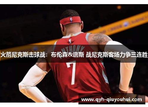 火箭尼克斯击球战：布伦森&唐斯 战尼克斯客场力争三连胜