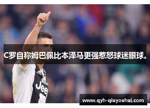 C罗自称姆巴佩比本泽马更强惹怒球迷眼球。