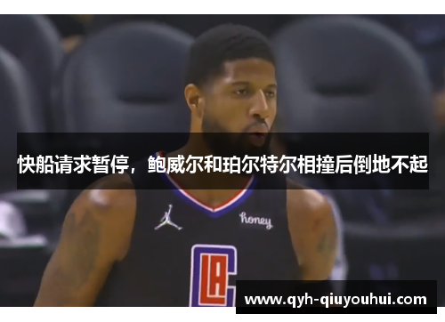 快船请求暂停，鲍威尔和珀尔特尔相撞后倒地不起