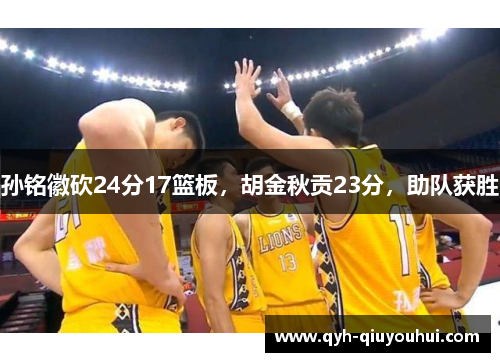 孙铭徽砍24分17篮板，胡金秋贡23分，助队获胜